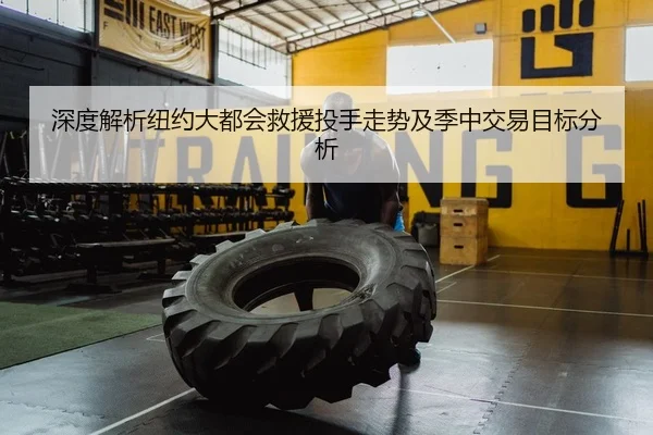 深度解析纽约大都会救援投手走势及季中交易目标分析