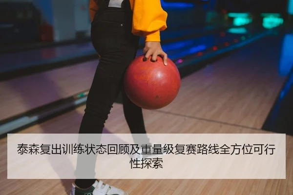 泰森复出训练状态回顾及重量级复赛路线全方位可行性探索