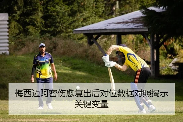 梅西迈阿密伤愈复出后对位数据对照揭示关键变量