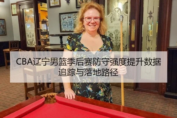 CBA辽宁男篮季后赛防守强度提升数据追踪与落地路径